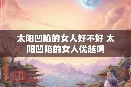 太阳凹陷的女人好不好 太阳凹陷的女人优越吗 太阳凹陷的女人好不好 太阳凹陷的女人优越吗