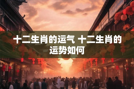 十二生肖的运气 十二生肖的运势如何