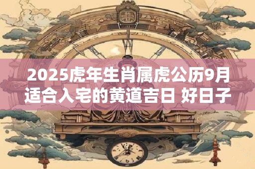 2026虎年生肖属虎公历9月适合入宅的黄道吉日 好日子查询