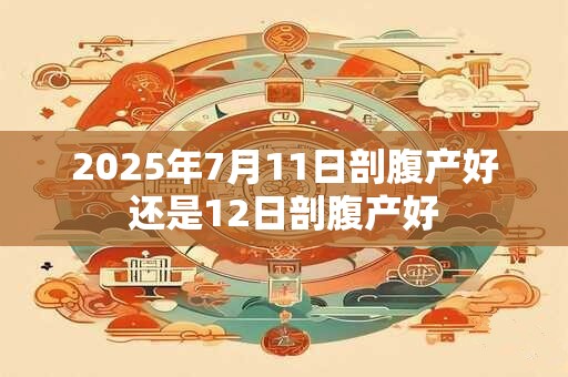 2025年7月11日剖腹产好还是12日剖腹产好