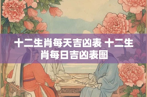 十二生肖每天吉凶表 十二生肖每日吉凶表图