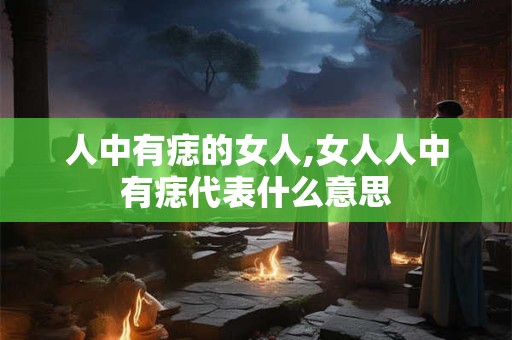人中有痣的女人,女人人中有痣代表什么意思