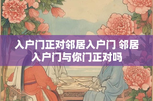 入户门正对邻居入户门 邻居入户门与你门正对吗