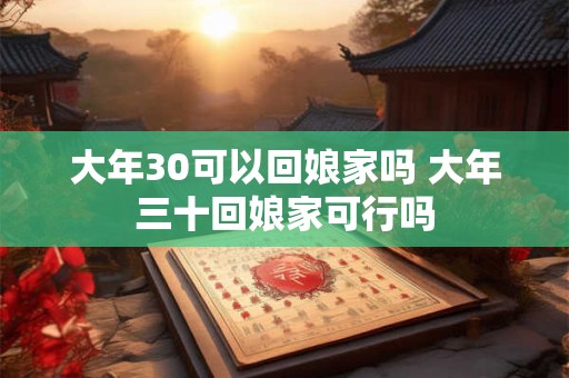 大年30可以回娘家吗 大年三十回娘家可行吗