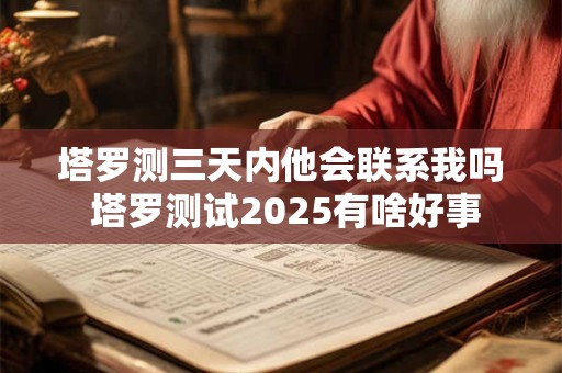 塔罗测三天内他会联系我吗 塔罗测试2025有啥好事 塔罗测三天内他会联系我吗 塔罗测试2025有啥好事