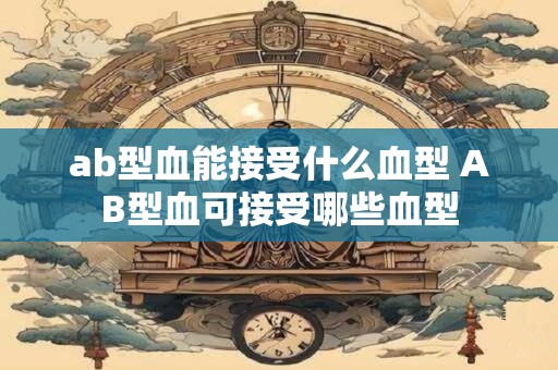 ab型血能接受什么血型 AB型血可接受哪些血型