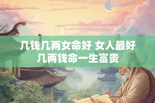 几钱几两女命好 女人最好几两钱命一生富贵 几钱几两女命好 女人最好几两钱命一生富贵