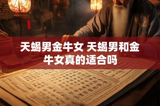 天蝎男金牛女 天蝎男和金牛女真的适合吗