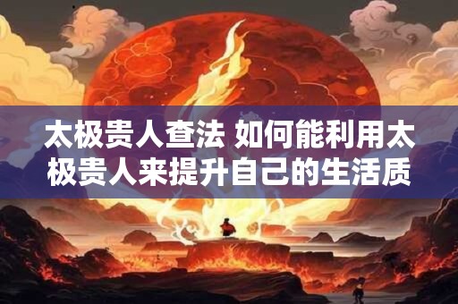 太极贵人查法 如何能利用太极贵人来提升自己的生活质量