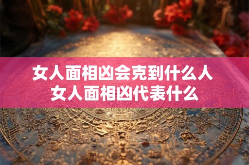 女人面相凶会克到什么人 女人面相凶代表什么