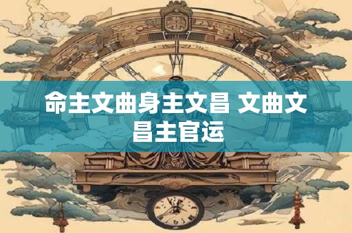 命主文曲身主文昌 文曲文昌主官运