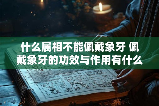 什么属相不能佩戴象牙 佩戴象牙的功效与作用有什么