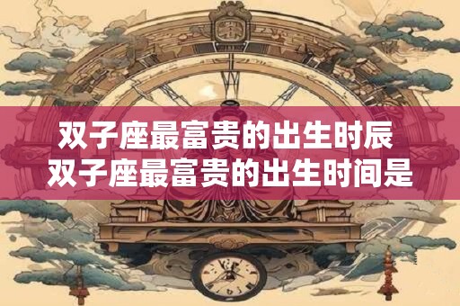 双子座最富贵的出生时辰 双子座最富贵的出生时间是什么