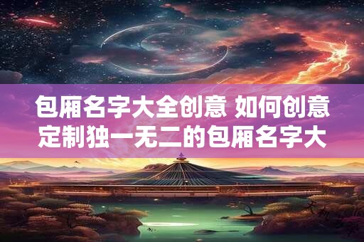 包厢名字大全创意 如何创意定制独一无二的包厢名字大全