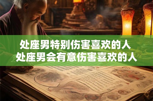处座男特别伤害喜欢的人 处座男会有意伤害喜欢的人吗
