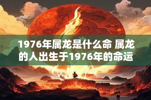 1976年属龙是什么命 属龙的人出生于1976年的命运如何
