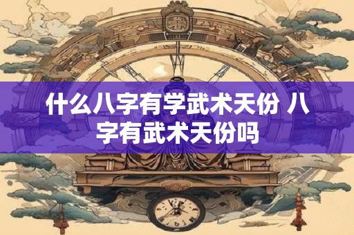 什么八字有学武术天份 八字有武术天份吗