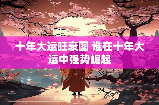 十年大运旺衰图 谁在十年大运中强势崛起