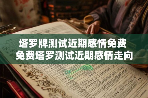塔罗牌测试近期感情免费 免费塔罗测试近期感情走向
