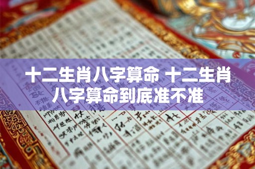 十二生肖八字算命 十二生肖八字算命到底准不准 十二生肖八字算命 十二生肖八字算命到底准不准