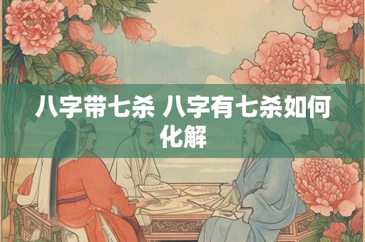 八字带七杀 八字有七杀如何化解