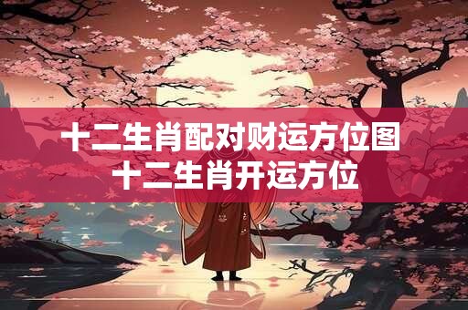 十二生肖配对财运方位图 十二生肖开运方位