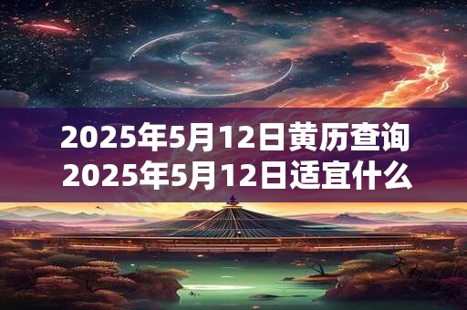 2025年5月12日黄历查询 2025年5月12日适宜什么事情黄历查询