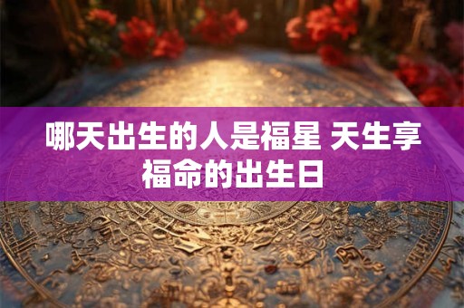 哪天出生的人是福星 天生享福命的出生日