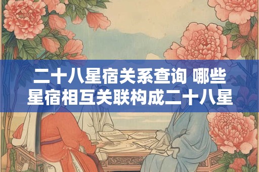 二十八星宿关系查询 哪些星宿相互关联构成二十八星宿