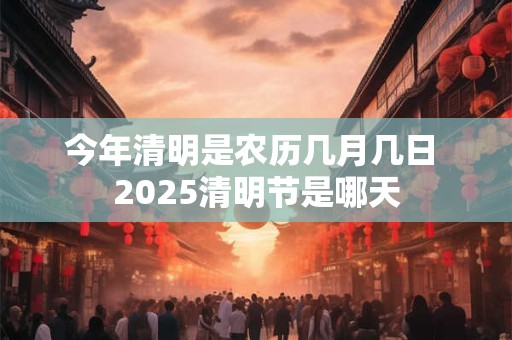 今年清明是农历几月几日 2025清明节是哪天