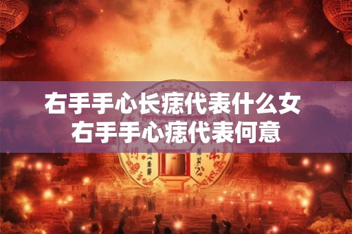 右手手心长痣代表什么女 右手手心痣代表何意