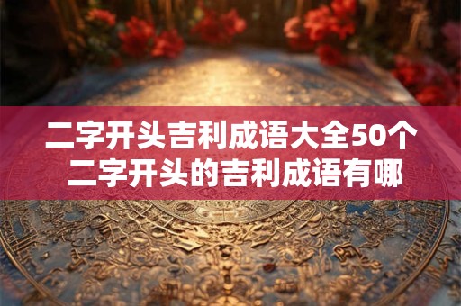 二字开头吉利成语大全50个 二字开头的吉利成语有哪些 二字开头吉利成语大全50个 二字开头的吉利成语有哪些
