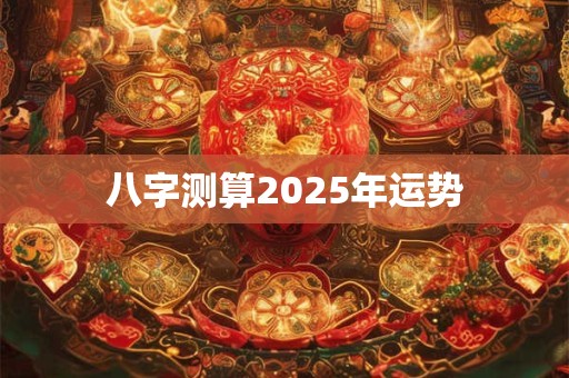 八字测算2025年运势