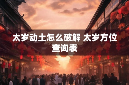 太岁动土怎么破解 太岁方位查询表