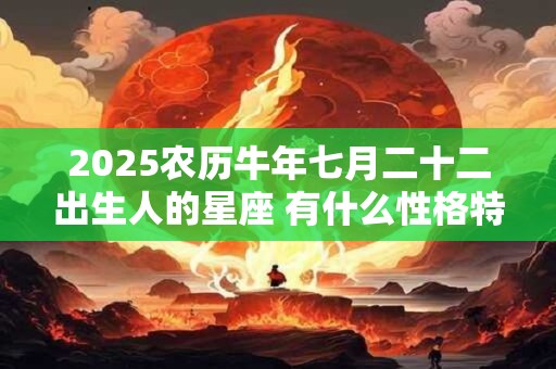 2025农历牛年七月二十二出生人的星座 有什么性格特点