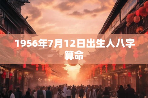 1956年7月12日出生人八字算命 1956年7月12日出生人八字算命