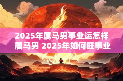 2025年属马男事业运怎样 属马男 2025年如何旺事业