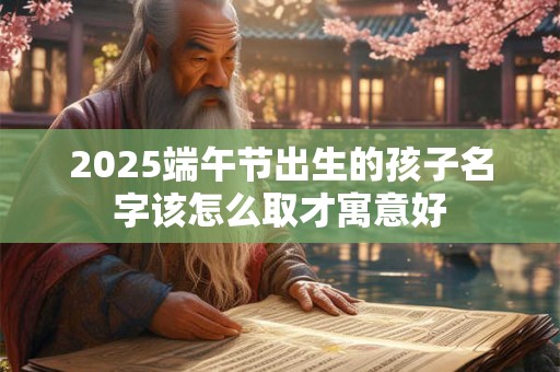 2025端午节出生的孩子名字该怎么取才寓意好