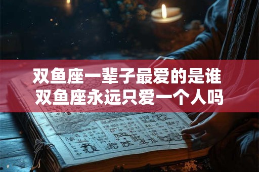 双鱼座一辈子最爱的是谁 双鱼座永远只爱一个人吗
