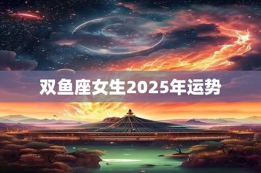 双鱼座女生2025年运势 双鱼座女生2025年运势