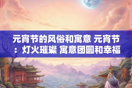 元宵节的风俗和寓意 元宵节：灯火璀璨 寓意团圆和幸福