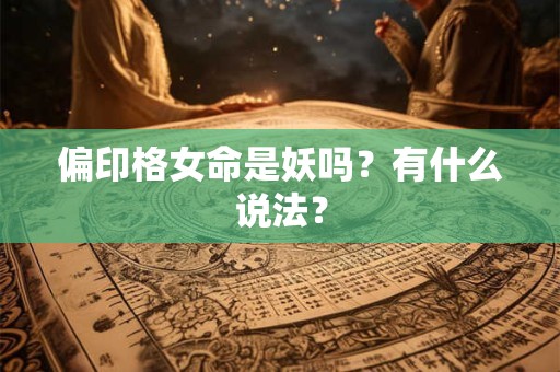 偏印格女命是妖吗?有什么说法? 偏印格女命是妖吗?有什么说法?