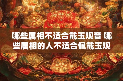 哪些属相不适合戴玉观音 哪些属相的人不适合佩戴玉观音