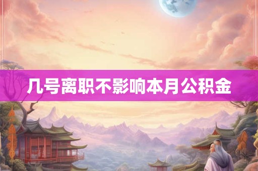 几号离职不影响本月公积金