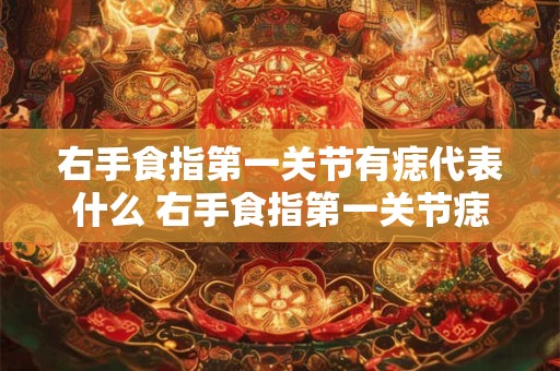 右手食指第一关节有痣代表什么 右手食指第一关节痣的寓意是什么