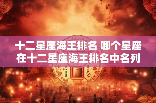 十二星座海王排名 哪个星座在十二星座海王排名中名列前茅