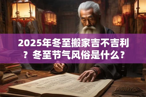 2025年冬至搬家吉不吉利？冬至节气风俗是什么？