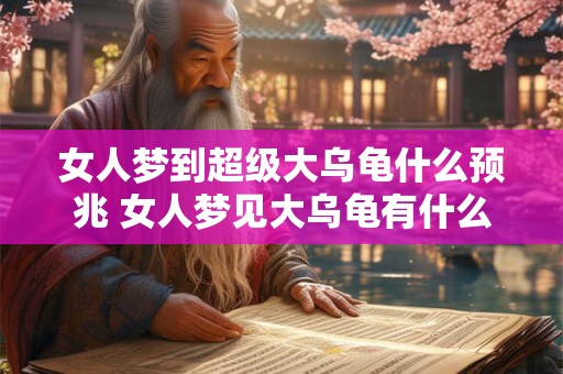 女人梦到超级大乌龟什么预兆 女人梦见大乌龟有什么含义