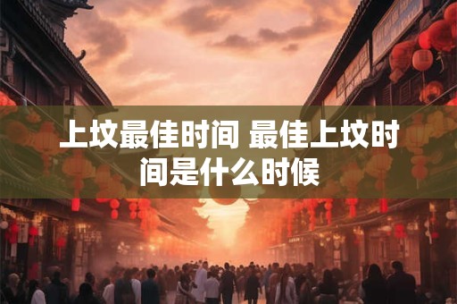 上坟最佳时间 最佳上坟时间是什么时候