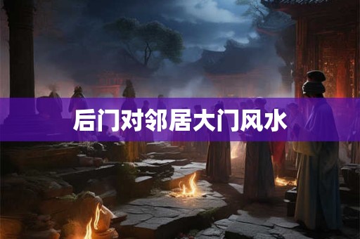 后门对邻居大门风水